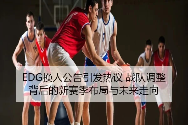 EDG换人公告引发热议 战队调整背后的新赛季布局与未来走向