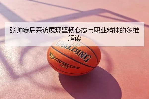 张帅赛后采访展现坚韧心态与职业精神的多维解读