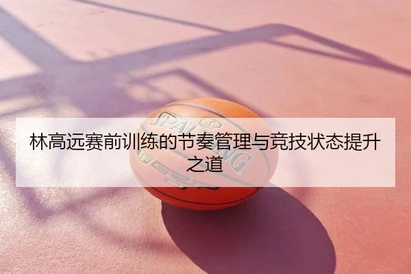 林高远赛前训练的节奏管理与竞技状态提升之道
