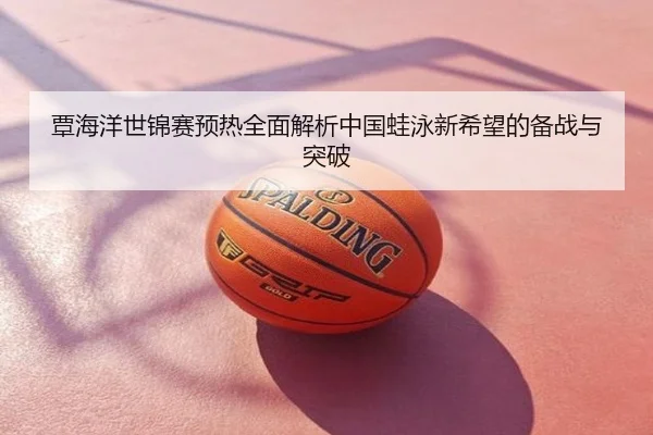 覃海洋世锦赛预热全面解析中国蛙泳新希望的备战与突破