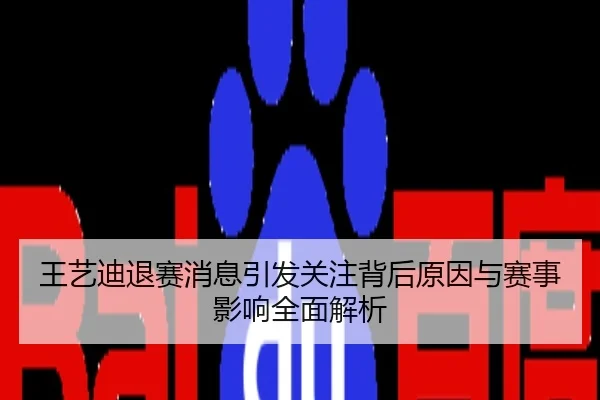 王艺迪退赛消息引发关注背后原因与赛事影响全面解析