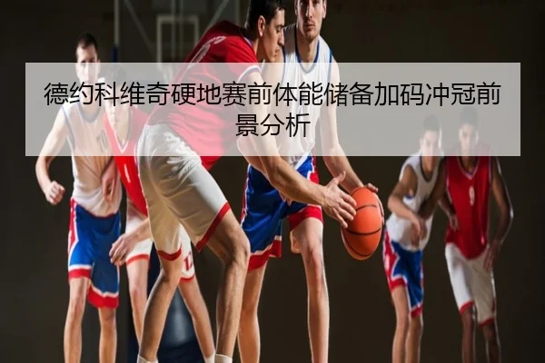 德约科维奇硬地赛前体能储备加码冲冠前景分析