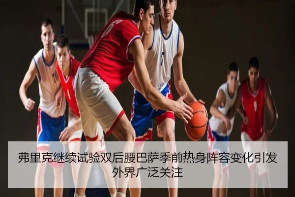 弗里克继续试验双后腰巴萨季前热身阵容变化引发外界广泛关注
