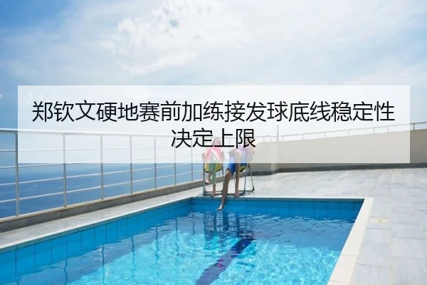 郑钦文硬地赛前加练接发球底线稳定性决定上限