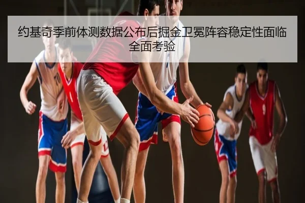 约基奇季前体测数据公布后掘金卫冕阵容稳定性面临全面考验