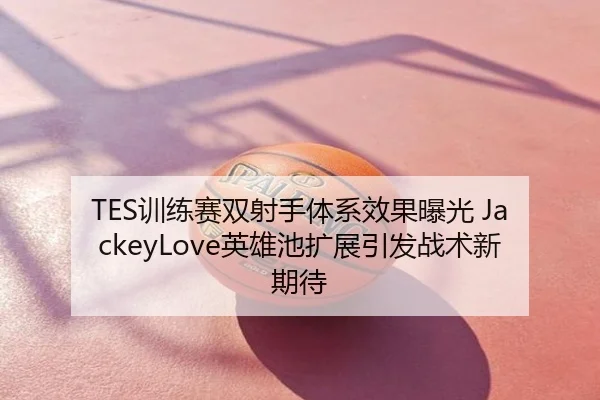 TES训练赛双射手体系效果曝光 JackeyLove英雄池扩展引发战术新期待