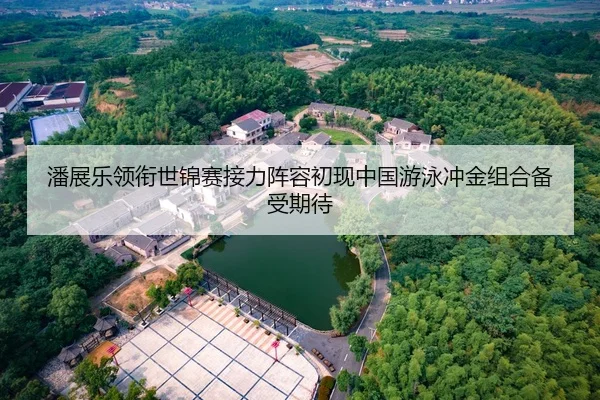潘展乐领衔世锦赛接力阵容初现中国游泳冲金组合备受期待