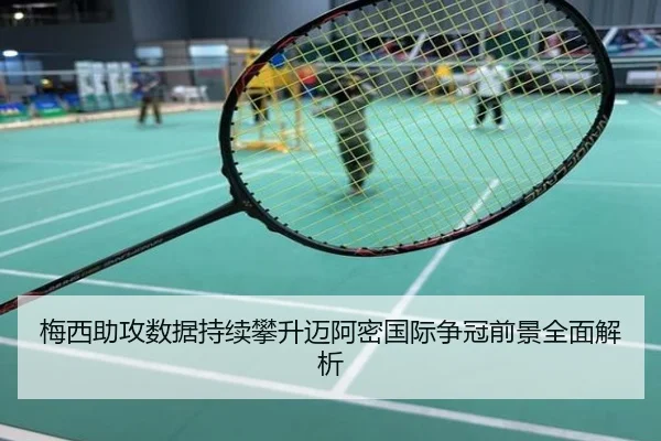 梅西助攻数据持续攀升迈阿密国际争冠前景全面解析