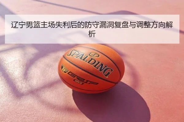 辽宁男篮主场失利后的防守漏洞复盘与调整方向解析