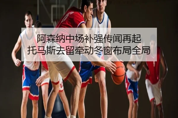 阿森纳中场补强传闻再起 托马斯去留牵动冬窗布局全局