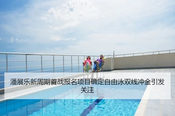 潘展乐新周期首战报名项目确定自由泳双线冲金引发关注