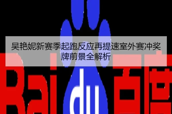吴艳妮新赛季起跑反应再提速室外赛冲奖牌前景全解析