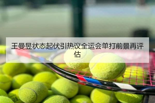 王曼昱状态起伏引热议全运会单打前景再评估