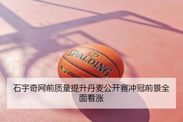 石宇奇网前质量提升丹麦公开赛冲冠前景全面看涨