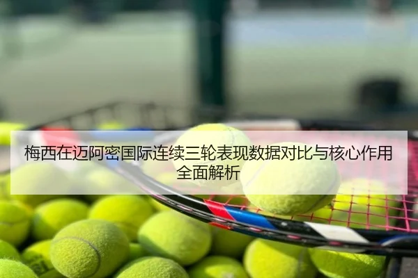 梅西在迈阿密国际连续三轮表现数据对比与核心作用全面解析