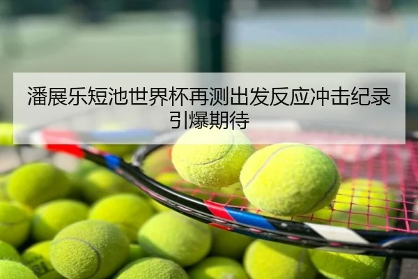 潘展乐短池世界杯再测出发反应冲击纪录引爆期待