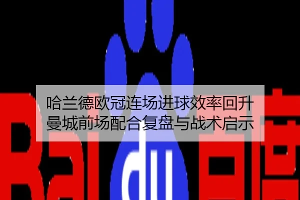 哈兰德欧冠连场进球效率回升 曼城前场配合复盘与战术启示